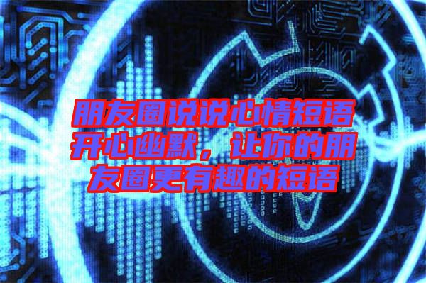 朋友圈說說心情短語開心幽默，讓你的朋友圈更有趣的短語