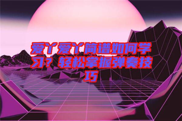 愛丫愛丫簡譜如何學(xué)習(xí)？輕松掌握彈奏技巧
