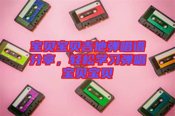 寶貝寶貝吉他彈唱譜分享，輕松學(xué)習(xí)彈唱寶貝寶貝