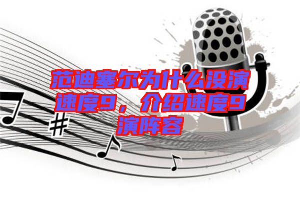 范迪塞爾為什么沒演速度9，介紹速度9演陣容