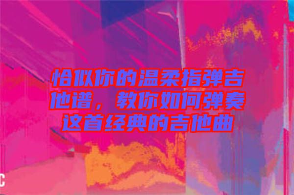 恰似你的溫柔指彈吉他譜，教你如何彈奏這首經(jīng)典的吉他曲