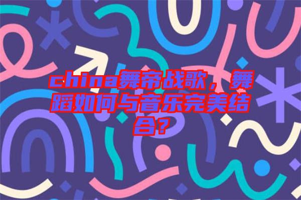 china舞帝戰(zhàn)歌，舞蹈如何與音樂完美結(jié)合？