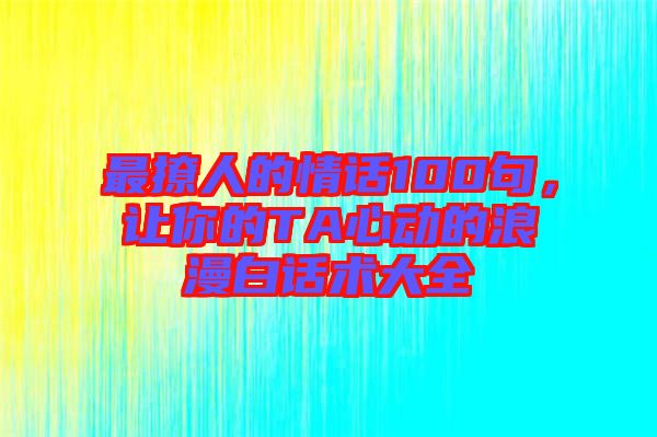 最撩人的情話100句，讓你的TA心動的浪漫白話術(shù)大全