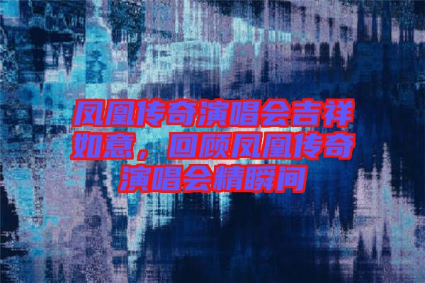 鳳凰傳奇演唱會吉祥如意，回顧鳳凰傳奇演唱會精瞬間