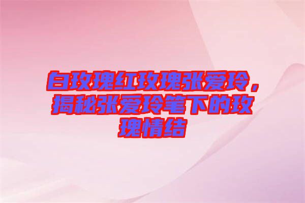 白玫瑰紅玫瑰張愛玲，揭秘張愛玲筆下的玫瑰情結