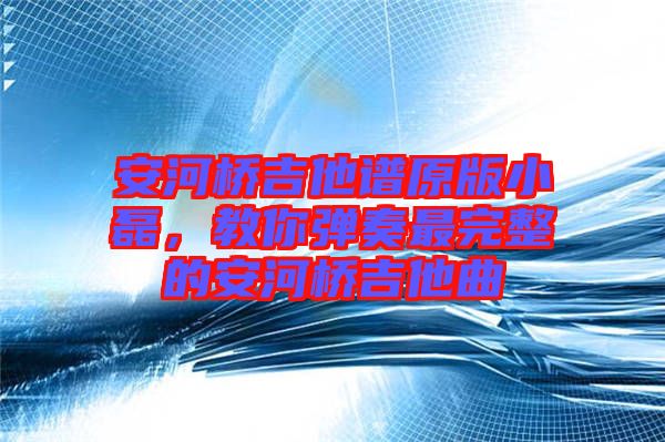 安河橋吉他譜原版小磊，教你彈奏最完整的安河橋吉他曲