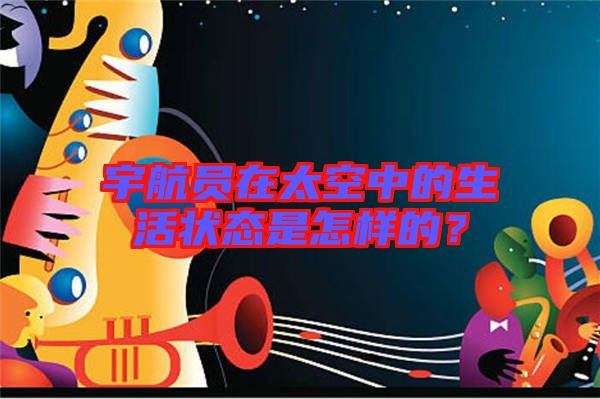 宇航員在太空中的生活狀態(tài)是怎樣的？