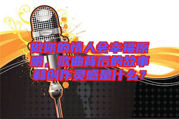 做你的情人會幸福原唱，歌曲背后的故事和創(chuàng)作靈感是什么？
