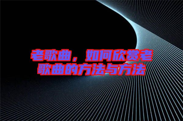 老歌曲，如何欣賞老歌曲的方法與方法