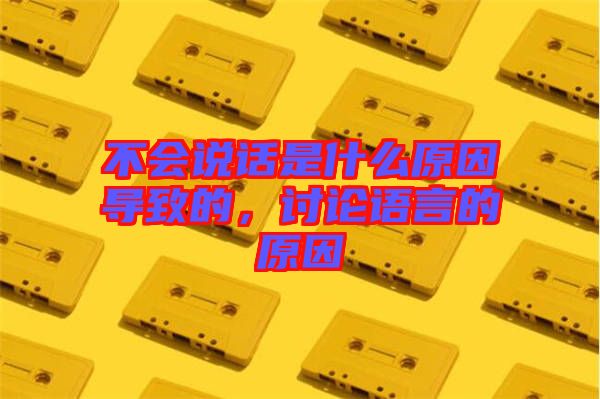 不會(huì)說話是什么原因?qū)е碌?，討論語言的原因