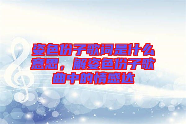 姿色份子歌詞是什么意思，解姿色份子歌曲中的情感達