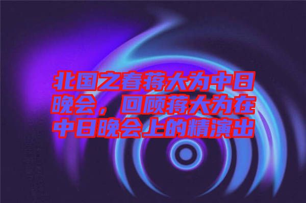 北國之春蔣大為中日晚會(huì)，回顧蔣大為在中日晚會(huì)上的精演出