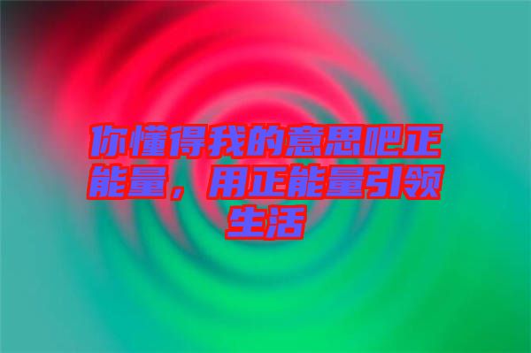 你懂得我的意思吧正能量，用正能量引領(lǐng)生活