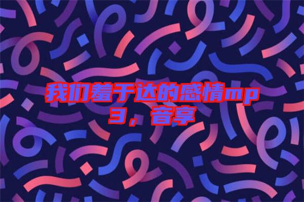 我們羞于達的感情mp3，音享