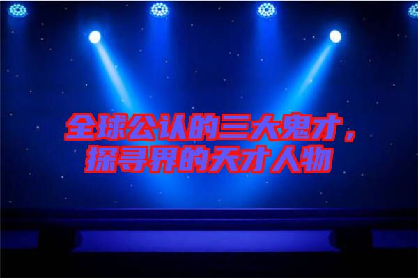 全球公認(rèn)的三大鬼才，探尋界的天才人物