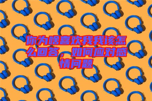 你為啥喜歡我我該怎么回答，如何應(yīng)對(duì)感情問(wèn)題