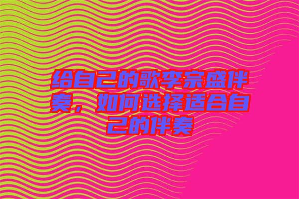給自己的歌李宗盛伴奏，如何選擇適合自己的伴奏