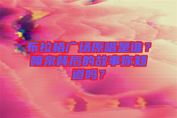 布拉格廣場(chǎng)原唱是誰(shuí)？噴泉背后的故事你知道嗎？