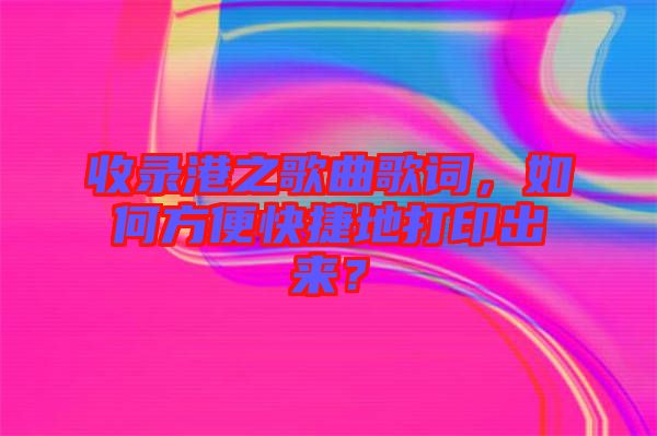 收錄港之歌曲歌詞，如何方便快捷地打印出來？