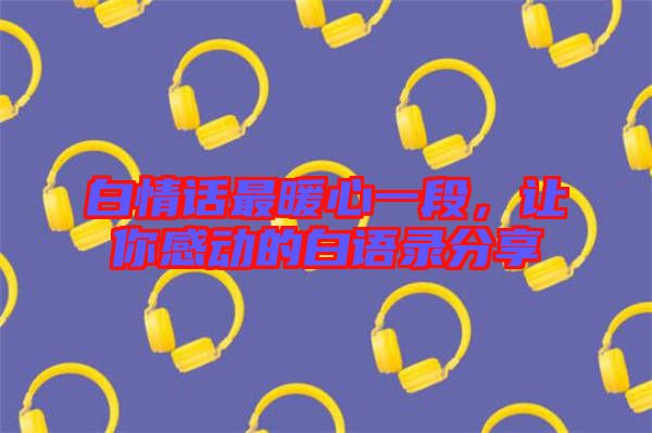 白情話最暖心一段，讓你感動(dòng)的白語(yǔ)錄分享