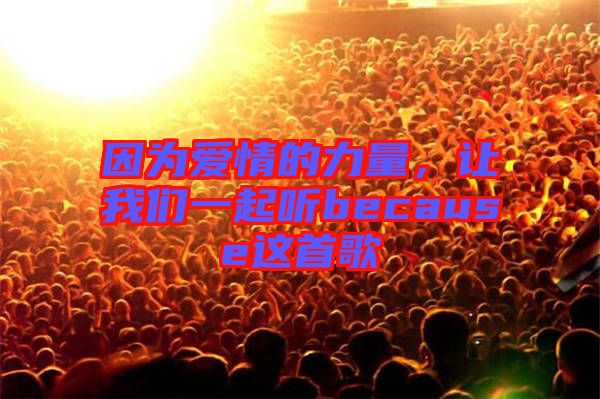因?yàn)閻矍榈牧α?，讓我們一起聽because這首歌