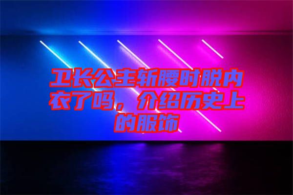 衛(wèi)長(zhǎng)公主斬腰時(shí)脫內(nèi)衣了嗎，介紹歷史上的服飾
