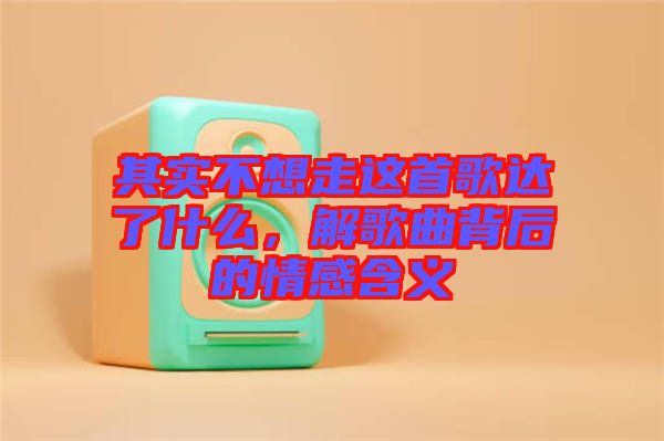其實不想走這首歌達(dá)了什么，解歌曲背后的情感含義