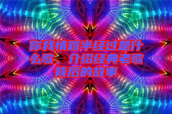 你我情路半經(jīng)過是什么歌，介紹經(jīng)典老歌背后的故事