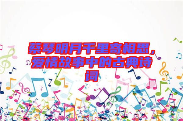 蔡琴明月千里寄相思，愛(ài)情故事中的古典詩(shī)詞