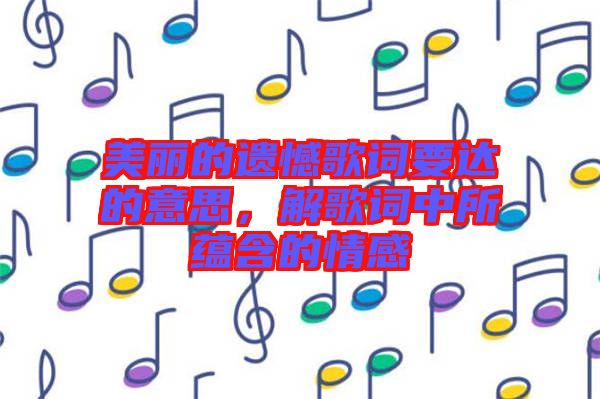 美麗的遺憾歌詞要達的意思，解歌詞中所蘊含的情感