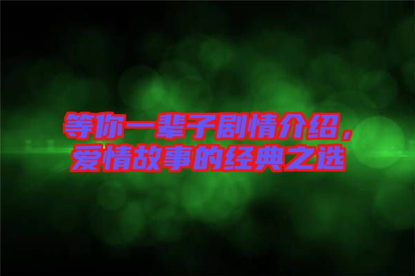 等你一輩子劇情介紹，愛情故事的經(jīng)典之選