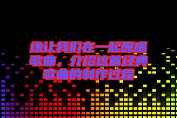 緣讓我們在一起原唱歌曲，介紹這首經(jīng)典歌曲的制作過程