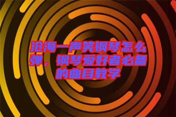 滄海一聲笑鋼琴怎么彈，鋼琴愛好者必備的曲目教學