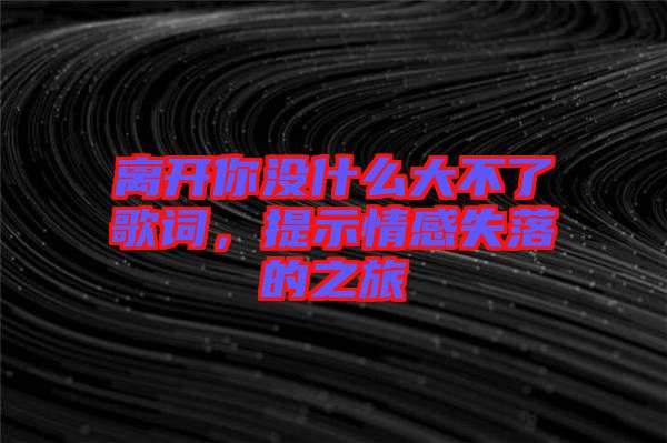 離開(kāi)你沒(méi)什么大不了歌詞，提示情感失落的之旅
