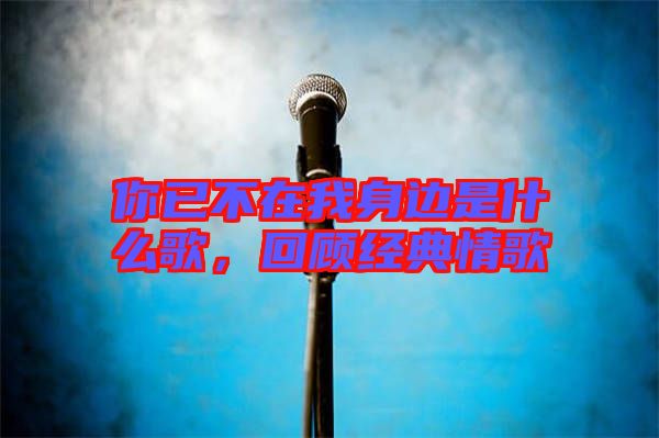 你已不在我身邊是什么歌，回顧經(jīng)典情歌