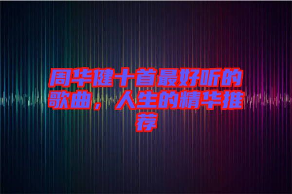 周華健十首最好聽的歌曲，人生的精華推薦
