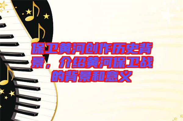 保衛(wèi)黃河創(chuàng)作歷史背景，介紹黃河保衛(wèi)戰(zhàn)的背景和意義