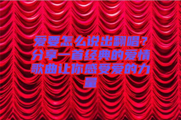 愛(ài)要怎么說(shuō)出翻唱？分享一首經(jīng)典的愛(ài)情歌曲讓你感受愛(ài)的力量