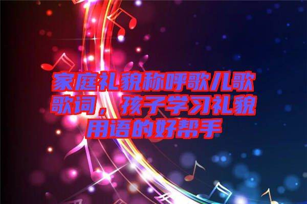 家庭禮貌稱呼歌兒歌歌詞，孩子學習禮貌用語的好幫手