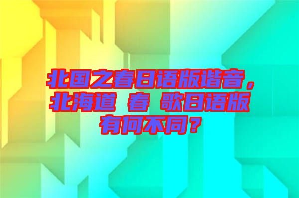 北國之春日語版諧音，北海道の春の歌日語版有何不同？