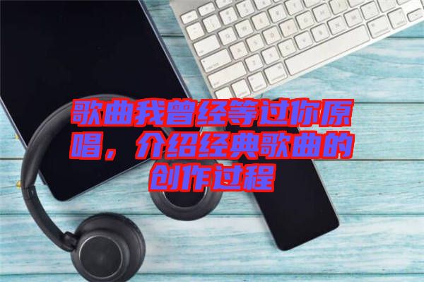 歌曲我曾經(jīng)等過你原唱，介紹經(jīng)典歌曲的創(chuàng)作過程