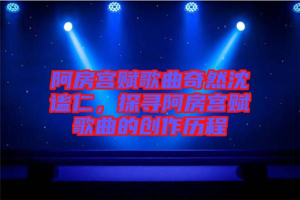 阿房宮賦歌曲奇然沈謐仁，探尋阿房宮賦歌曲的創(chuàng)作歷程