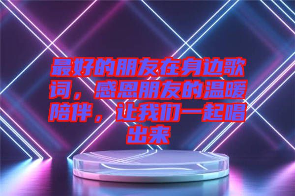 最好的朋友在身邊歌詞，感恩朋友的溫暖陪伴，讓我們一起唱出來
