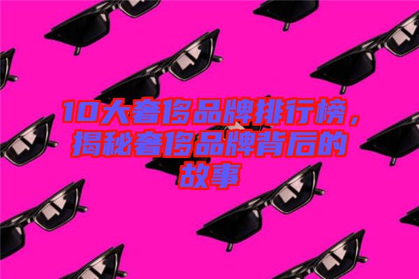 10大奢侈品牌排行榜，揭秘奢侈品牌背后的故事