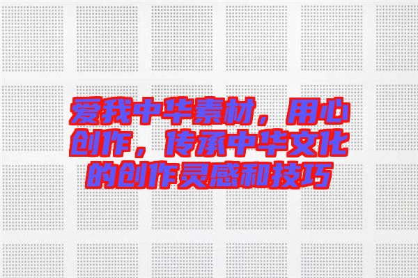 愛我中華素材，用心創(chuàng)作，傳承中華文化的創(chuàng)作靈感和技巧