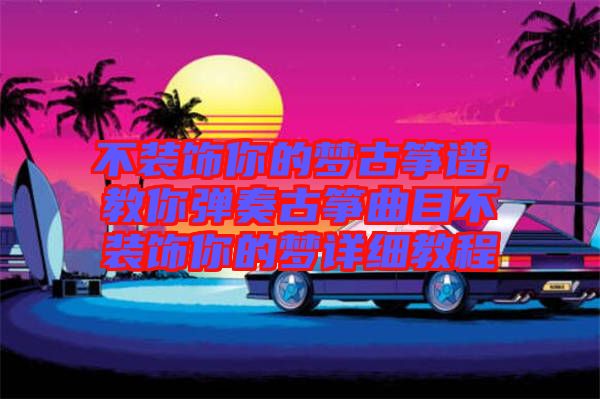不裝飾你的夢古箏譜，教你彈奏古箏曲目不裝飾你的夢詳細(xì)教程