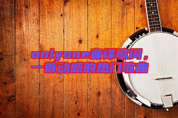 onlyone音譯歌詞，一首動(dòng)感的熱門歌曲