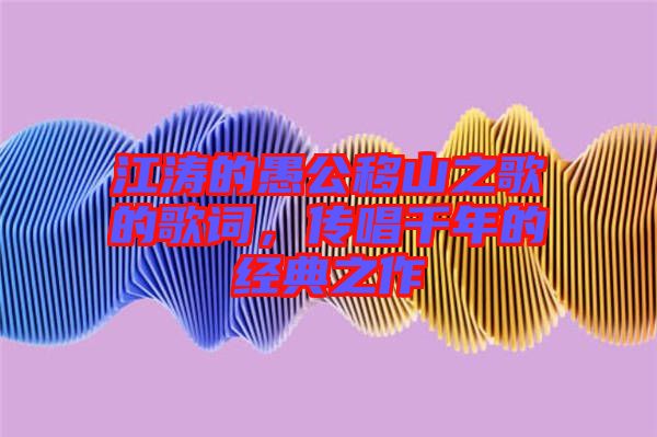 江濤的愚公移山之歌的歌詞，傳唱千年的經典之作