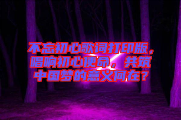 不忘初心歌詞打印版，唱響初心使命，共筑中國(guó)夢(mèng)的意義何在？
