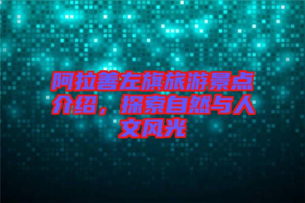 阿拉善左旗旅游景點(diǎn)介紹，探索自然與人文風(fēng)光